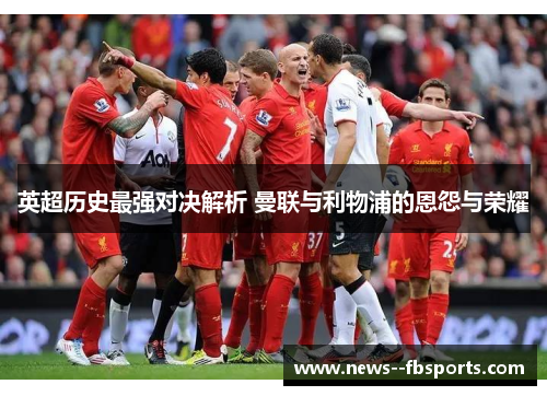 英超历史最强对决解析 曼联与利物浦的恩怨与荣耀 英超历史最强对决解析 曼联与利物浦的恩怨与荣耀
