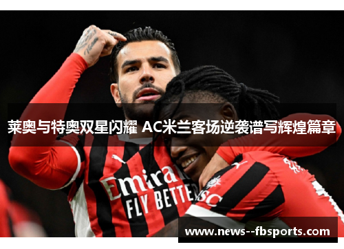 莱奥与特奥双星闪耀 AC米兰客场逆袭谱写辉煌篇章