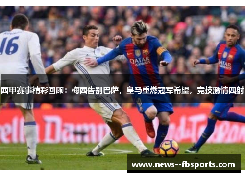 西甲赛事精彩回顾:梅西告别巴萨,皇马重燃冠军希望,竞技激情四射 西甲赛事精彩回顾:梅西告别巴萨,皇马重燃冠军希望,竞技激情四射