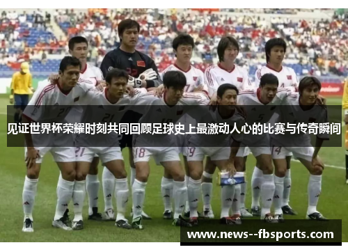 见证世界杯荣耀时刻共同回顾足球史上最激动人心的比赛与传奇瞬间