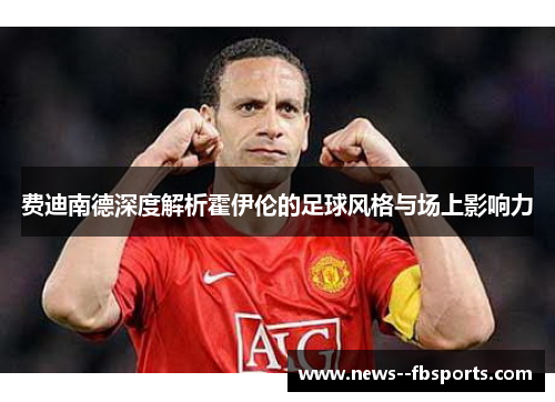 费迪南德深度解析霍伊伦的足球风格与场上影响力 费迪南德深度解析霍伊伦的足球风格与场上影响力