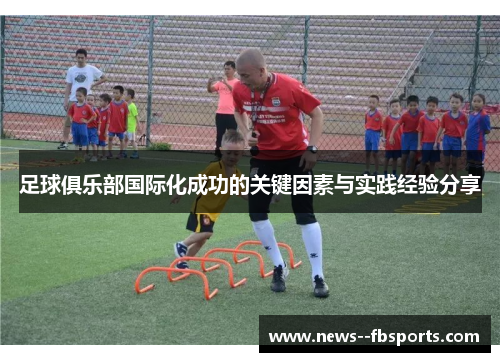 足球俱乐部国际化成功的关键因素与实践经验分享 足球俱乐部国际化成功的关键因素与实践经验分享