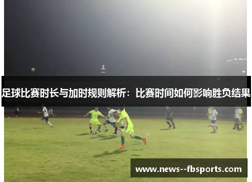 足球比赛时长与加时规则解析:比赛时间如何影响胜负结果 足球比赛时长与加时规则解析:比赛时间如何影响胜负结果