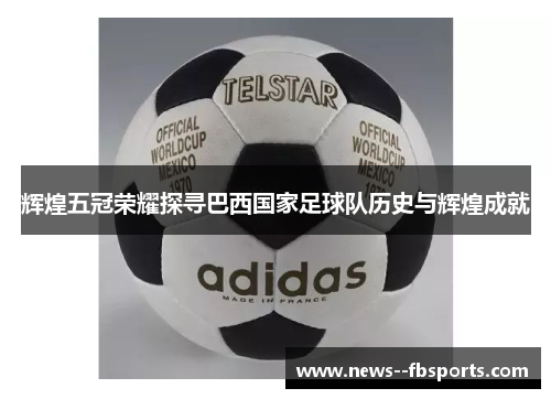 辉煌五冠荣耀探寻巴西国家足球队历史与辉煌成就