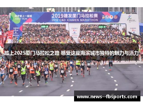 踏上2025厦门马拉松之路 感受这座海滨城市独特的魅力与活力 踏上2025厦门马拉松之路 感受这座海滨城市独特的魅力与活力