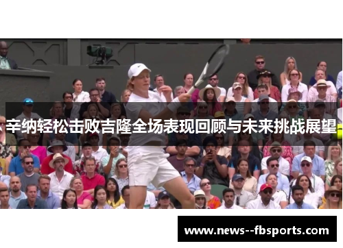 辛纳轻松击败吉隆全场表现回顾与未来挑战展望 辛纳轻松击败吉隆全场表现回顾与未来挑战展望