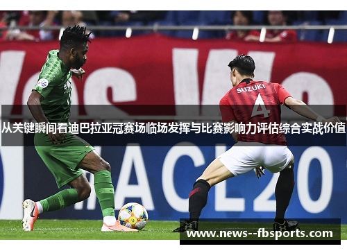 从关键瞬间看迪巴拉亚冠赛场临场发挥与比赛影响力评估综合实战价值