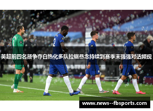英超前四名额争夺白热化多队拉锯悬念持续到赛季末强强对话频现
