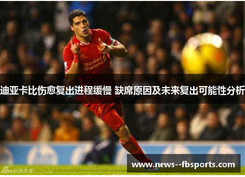 迪亚卡比伤愈复出进程缓慢 缺席原因及未来复出可能性分析 迪亚卡比伤愈复出进程缓慢 缺席原因及未来复出可能性分析