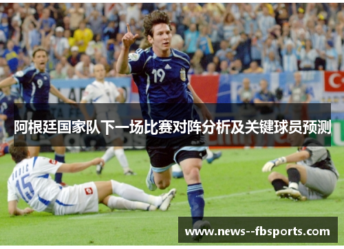 阿根廷国家队下一场比赛对阵分析及关键球员预测