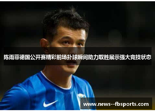 陈雨菲德国公开赛精彩前场扑球瞬间助力取胜展示强大竞技状态