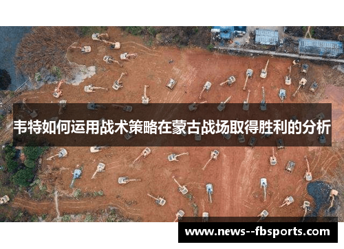 韦特如何运用战术策略在蒙古战场取得胜利的分析