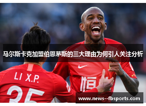 马尔斯卡克加盟伯恩茅斯的三大理由为何引人关注分析